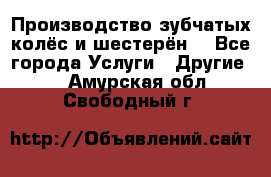 Производство зубчатых колёс и шестерён. - Все города Услуги » Другие   . Амурская обл.,Свободный г.